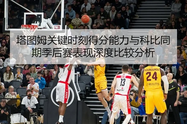 塔图姆关键时刻得分能力与科比同期季后赛表现深度比较分析