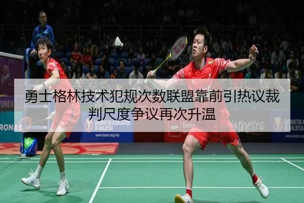 勇士格林技术犯规次数联盟靠前引热议裁判尺度争议再次升温
