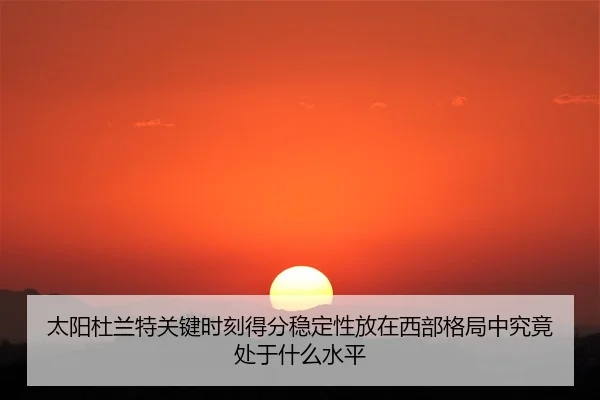 太阳杜兰特关键时刻得分稳定性放在西部格局中究竟处于什么水平