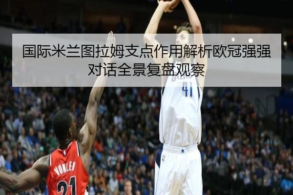 国际米兰图拉姆支点作用解析欧冠强强对话全景复盘观察