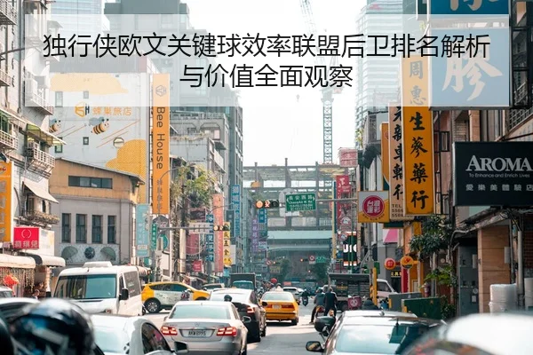 独行侠欧文关键球效率联盟后卫排名解析与价值全面观察