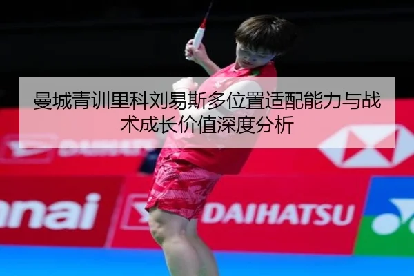 曼城青训里科刘易斯多位置适配能力与战术成长价值深度分析