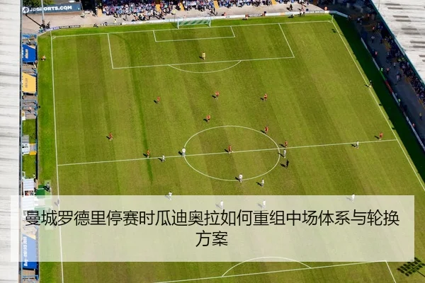 曼城罗德里停赛时瓜迪奥拉如何重组中场体系与轮换方案