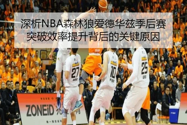 深析NBA森林狼爱德华兹季后赛突破效率提升背后的关键原因