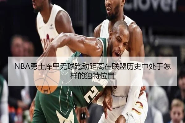 NBA勇士库里无球跑动距离在联盟历史中处于怎样的独特位置