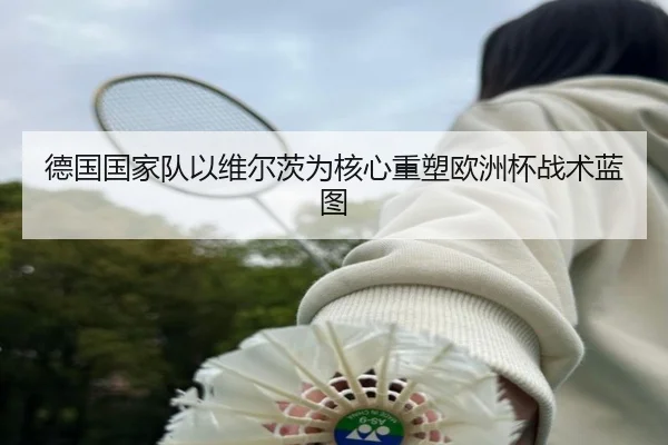 德国国家队以维尔茨为核心重塑欧洲杯战术蓝图