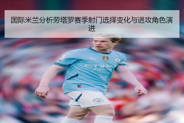 国际米兰分析劳塔罗赛季射门选择变化与进攻角色演进
